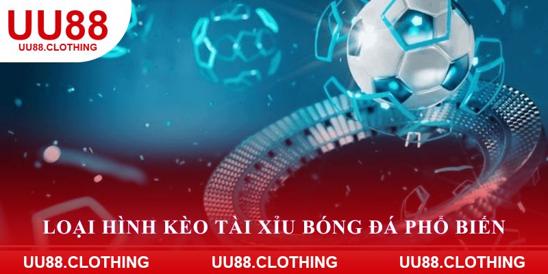 Loại hình kèo tài xỉu bóng đá phổ biến