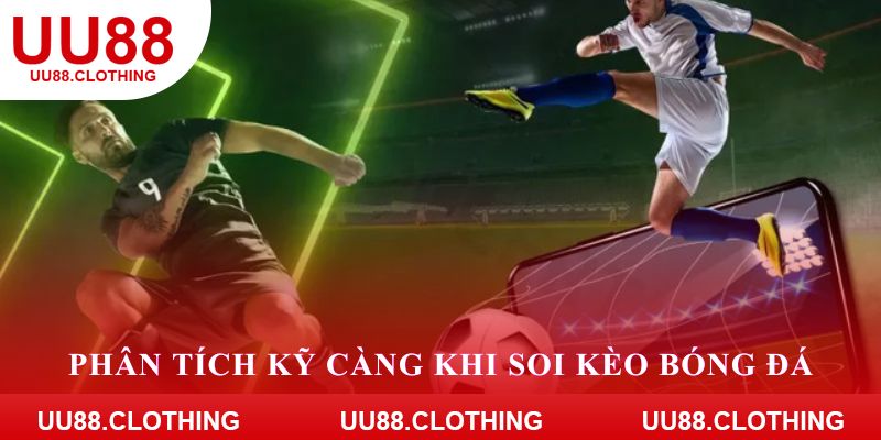 Phân tích kỹ càng khi soi kèo bóng đá