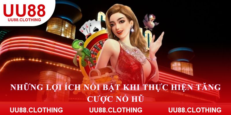 Những lợi ích nổi bật khi thực hiện tăng cược nổ hũ